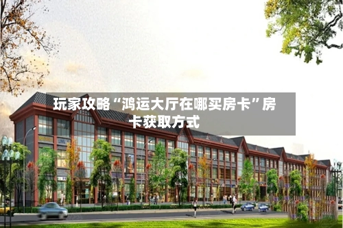 玩家攻略“鸿运大厅在哪买房卡”房卡获取方式-第2张图片
