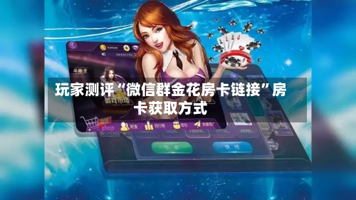 玩家测评“微信群金花房卡链接”房卡获取方式-第3张图片