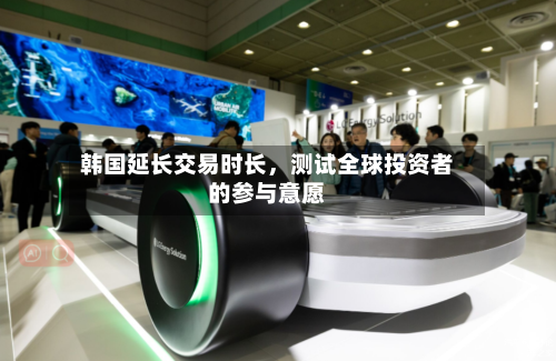 韩国延长交易时长，测试全球投资者的参与意愿