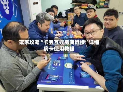 玩家攻略“卡豆互娱房间链接”详细房卡使用教程-第2张图片