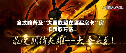 全攻略普及“大圣联盟在哪买房卡”房卡获取方法
