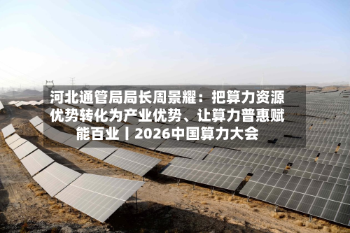 河北通管局局长周景耀：把算力资源优势转化为产业优势、让算力普惠赋能百业丨2026中国算力大会