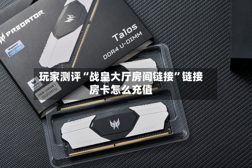 玩家测评“战皇大厅房间链接”链接房卡怎么充值