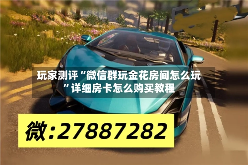 玩家测评“微信群玩金花房间怎么玩”详细房卡怎么购买教程-第2张图片
