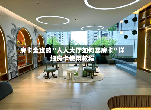 房卡全攻略“人人大厅如何买房卡”详细房卡使用教程-第3张图片
