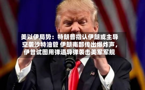 美以伊局势：特朗普指认伊朗或主导空袭沙特油管 伊朗南部传出爆炸声，伊曾试图用弹道导弹袭击美军军舰