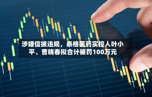 涉嫌信披违规，泰格医药实控人叶小平、曹晓春拟合计被罚100万元