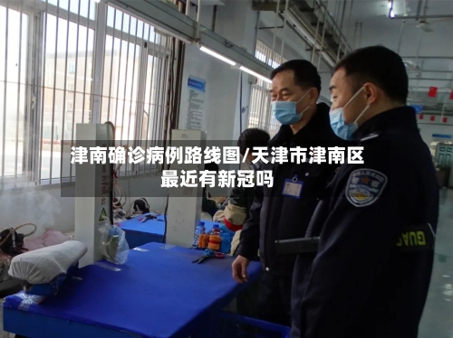 津南确诊病例路线图/天津市津南区最近有新冠吗-第2张图片