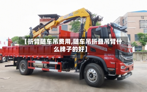 【折臂随车吊费用,随车吊折叠吊臂什么牌子的好】-第2张图片