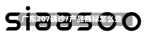 广东207确诊/产品商标怎么查