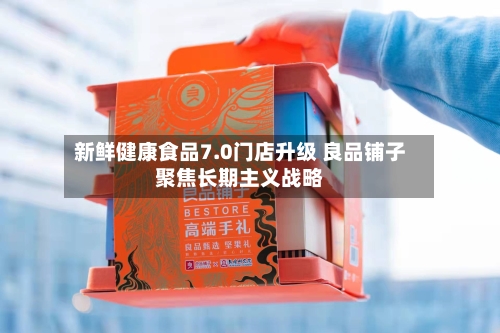 新鲜健康食品7.0门店升级 良品铺子聚焦长期主义战略-第2张图片