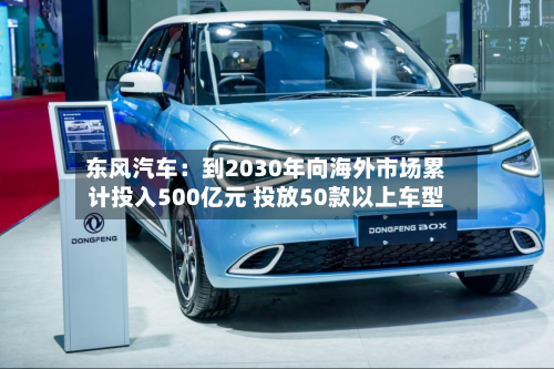 东风汽车:到2030年向海外市场累计投入500亿元 投放50款以上车型