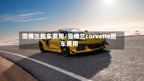 雪佛兰跑车费用/雪佛兰corvette跑车费用