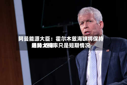 阿曼能源大臣:霍尔木兹海峡将保持通畅 近来
局势大概率只是短期情况