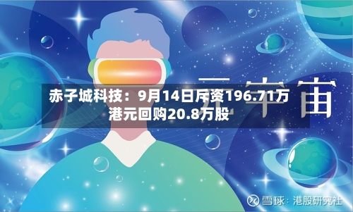 赤子城科技:9月14日斥资196.71万港元回购20.8万股-第2张图片