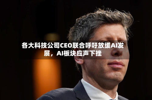 各大科技公司CEO联合呼吁放缓AI发展，AI板块应声下挫