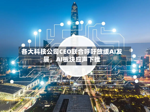 各大科技公司CEO联合呼吁放缓AI发展，AI板块应声下挫-第2张图片