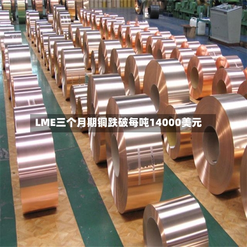 LME三个月期铜跌破每吨14000美元-第1张图片