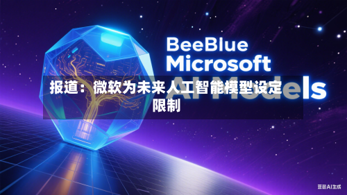 报道：微软为未来人工智能模型设定限制