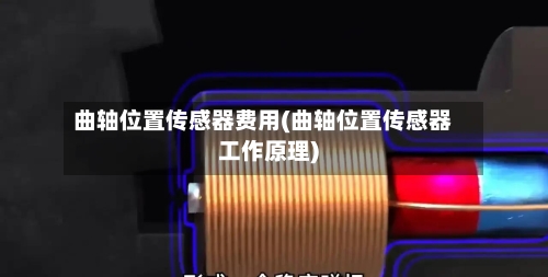 曲轴位置传感器费用(曲轴位置传感器工作原理)-第2张图片