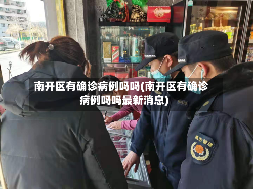 南开区有确诊病例吗吗(南开区有确诊病例吗吗最新消息)-第2张图片