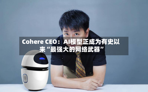 Cohere CEO：AI模型正成为有史以来“最强大的网络武器	”-第2张图片