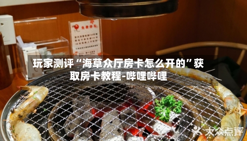 玩家测评“海草众厅房卡怎么开的”获取房卡教程-哔哩哔哩