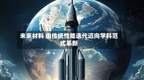 未来材料 由传统性能迭代迈向学科范式革新-第3张图片