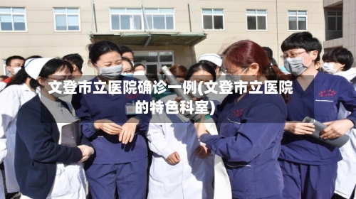 文登市立医院确诊一例(文登市立医院的特色科室)-第2张图片