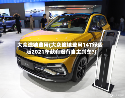 大众途铠费用(大众途铠费用14T舒适版2021年款有没有自主刹车?)