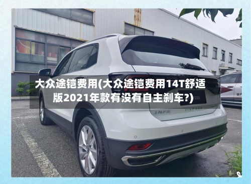 大众途铠费用(大众途铠费用14T舒适版2021年款有没有自主刹车?)-第2张图片