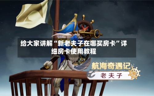 给大家讲解“新老夫子在哪买房卡	”详细房卡使用教程-第2张图片