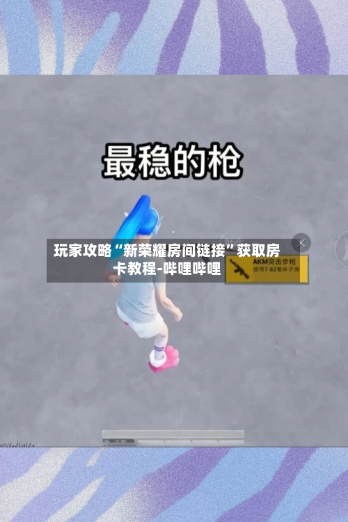 玩家攻略“新荣耀房间链接”获取房卡教程-哔哩哔哩-第2张图片