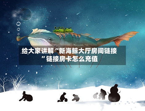 给大家讲解“新海鲸大厅房间链接”链接房卡怎么充值-第2张图片