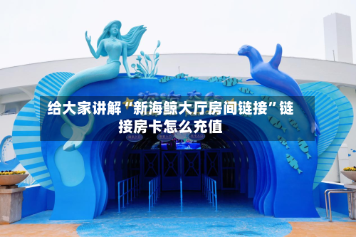 给大家讲解“新海鲸大厅房间链接”链接房卡怎么充值
