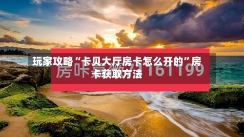 玩家攻略“卡贝大厅房卡怎么开的”房卡获取方法-第2张图片