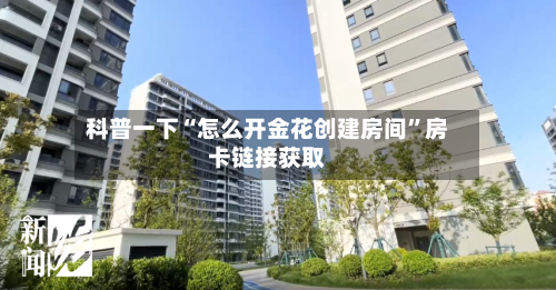 科普一下“怎么开金花创建房间”房卡链接获取