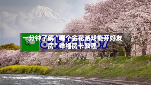一分钟了解“哪个金花游戏能开好友房”详细房卡教程