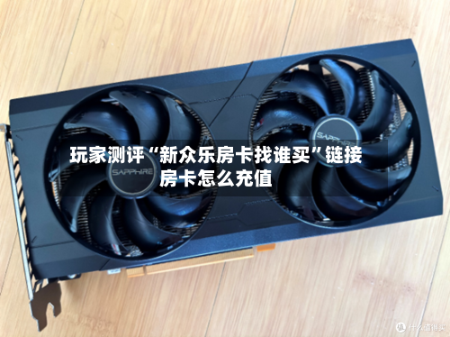玩家测评“新众乐房卡找谁买”链接房卡怎么充值