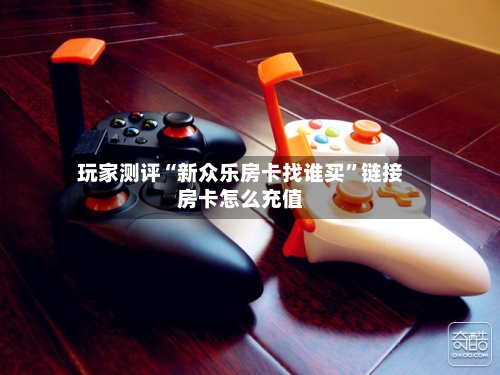 玩家测评“新众乐房卡找谁买”链接房卡怎么充值-第2张图片