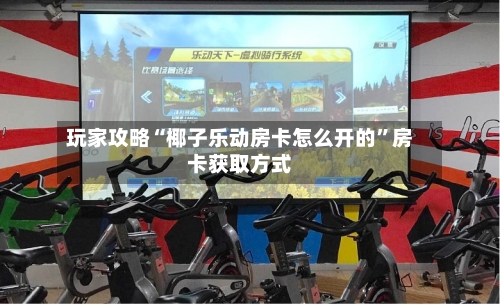 玩家攻略“椰子乐动房卡怎么开的”房卡获取方式