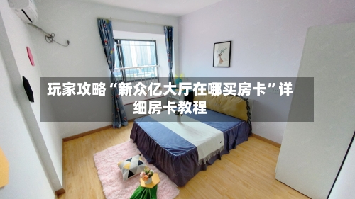 玩家攻略“新众亿大厅在哪买房卡”详细房卡教程-第2张图片
