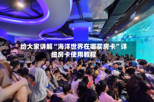 给大家讲解“海洋世界在哪买房卡	”详细房卡使用教程-第3张图片