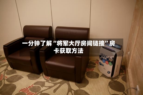 一分钟了解“将军大厅房间链接”房卡获取方法-第2张图片
