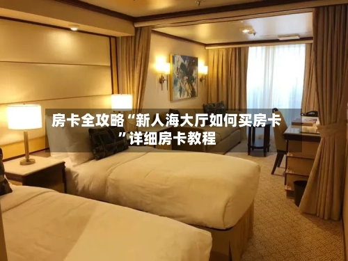 房卡全攻略“新人海大厅如何买房卡”详细房卡教程-第2张图片