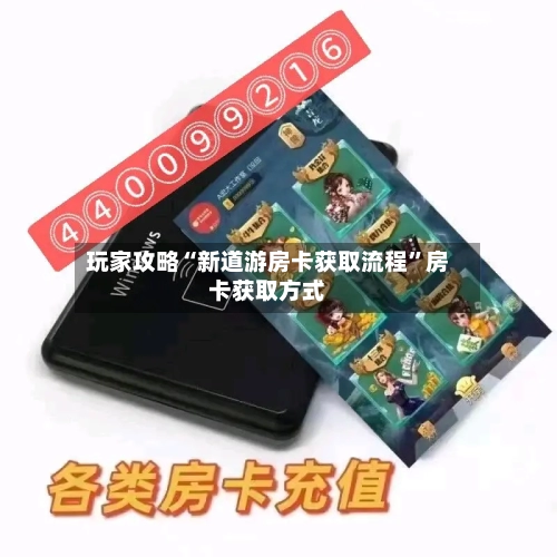玩家攻略“新道游房卡获取流程”房卡获取方式-第2张图片
