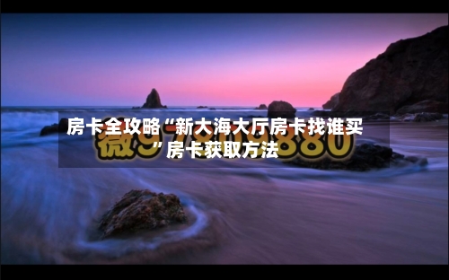 房卡全攻略“新大海大厅房卡找谁买”房卡获取方法-第2张图片