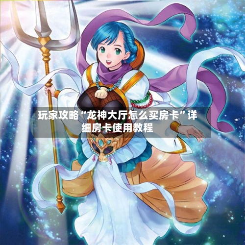 玩家攻略“龙神大厅怎么买房卡”详细房卡使用教程