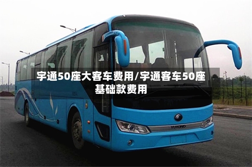 宇通50座大客车费用/宇通客车50座基础款费用