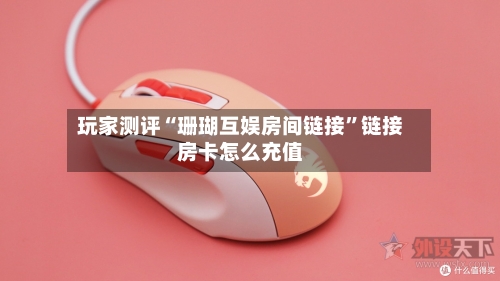 玩家测评“珊瑚互娱房间链接”链接房卡怎么充值